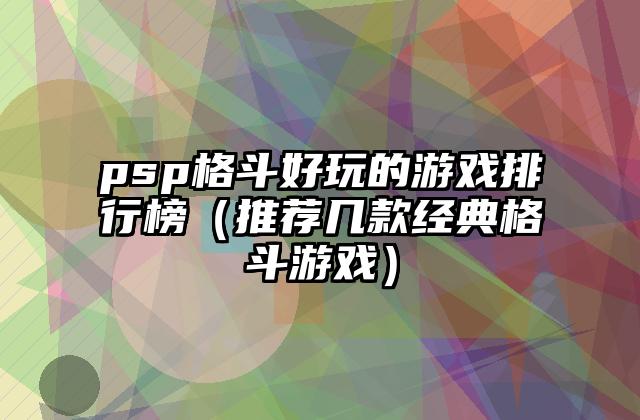 psp格斗好玩的游戏排行榜（推荐几款经典格斗游戏）