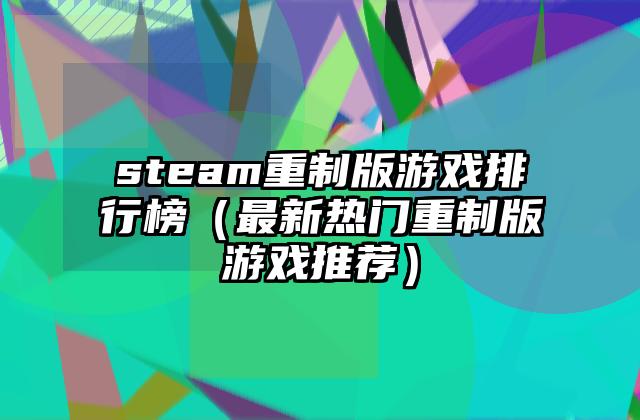 steam重制版游戏排行榜（最新热门重制版游戏推荐）