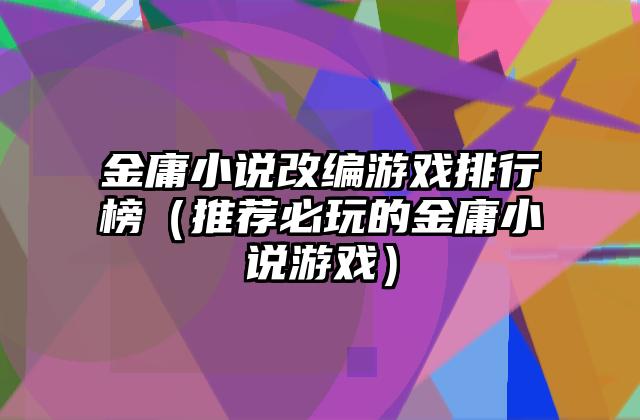 金庸小说改编游戏排行榜（推荐必玩的金庸小说游戏）