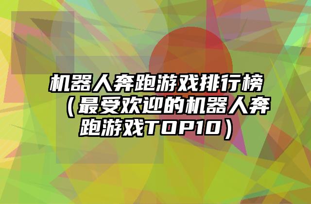 机器人奔跑游戏排行榜（最受欢迎的机器人奔跑游戏TOP10）