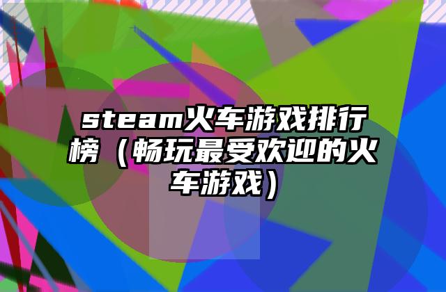 steam火车游戏排行榜（畅玩最受欢迎的火车游戏）
