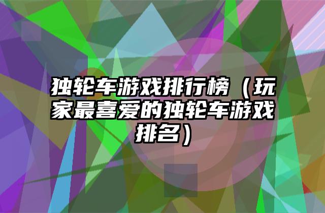 独轮车游戏排行榜（玩家最喜爱的独轮车游戏排名）