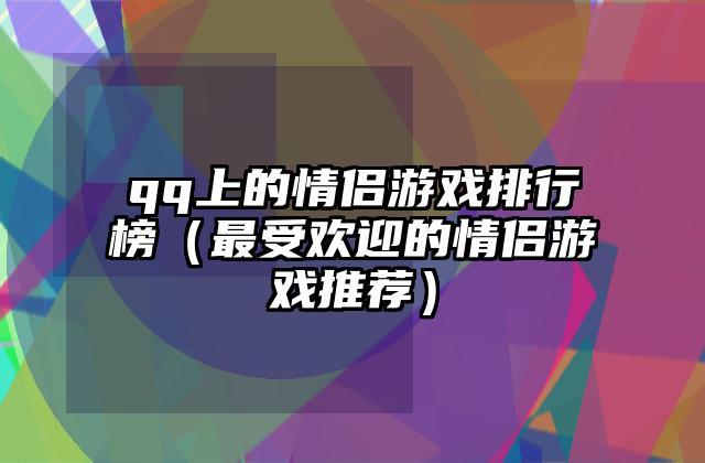 qq上的情侣游戏排行榜（最受欢迎的情侣游戏推荐）