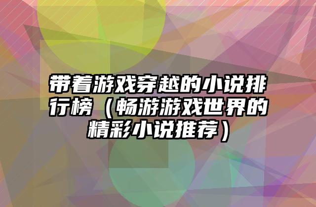 带着游戏穿越的小说排行榜（畅游游戏世界的精彩小说推荐）