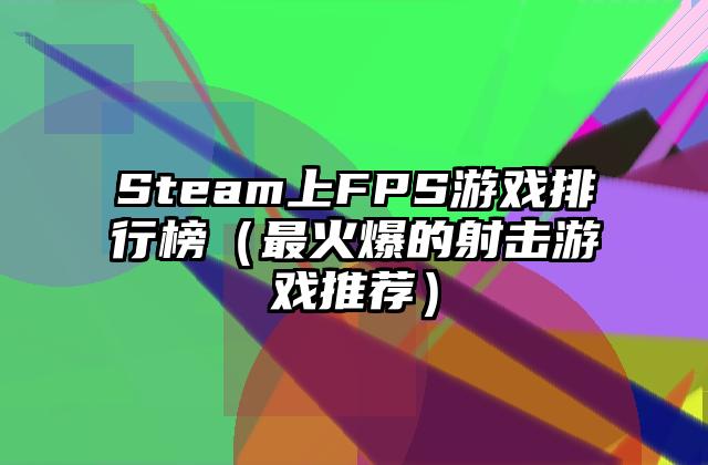 Steam上FPS游戏排行榜（最火爆的射击游戏推荐）