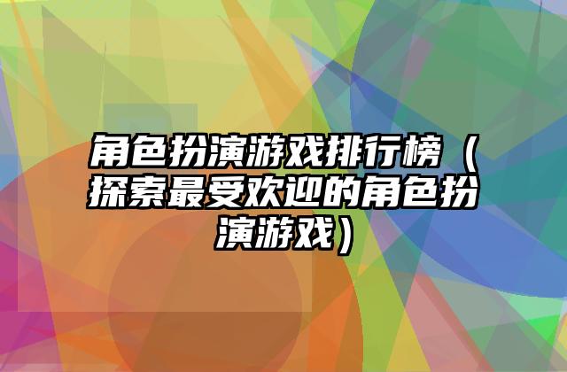 角色扮演游戏排行榜（探索最受欢迎的角色扮演游戏）