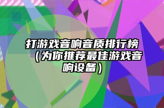 打游戏音响音质排行榜（为你推荐最佳游戏音响设备）