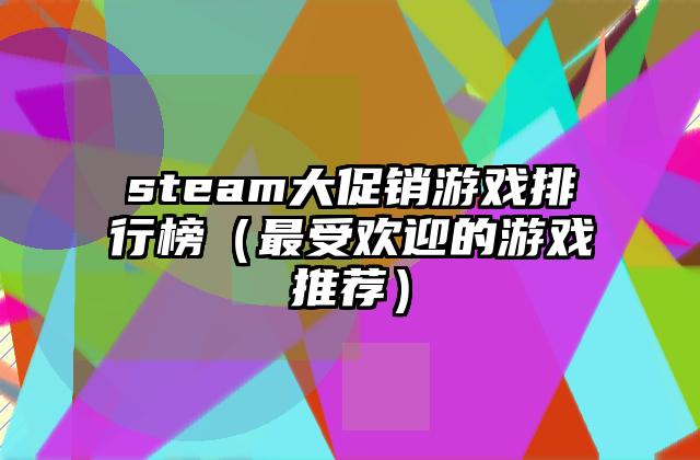 steam大促销游戏排行榜（最受欢迎的游戏推荐）