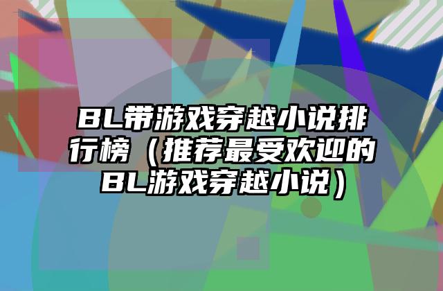 BL带游戏穿越小说排行榜（推荐最受欢迎的BL游戏穿越小说）