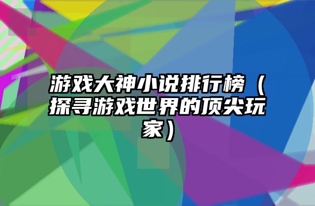 游戏大神小说排行榜（探寻游戏世界的顶尖玩家）