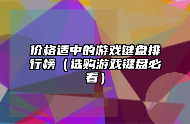 价格适中的游戏键盘排行榜（选购游戏键盘必看）