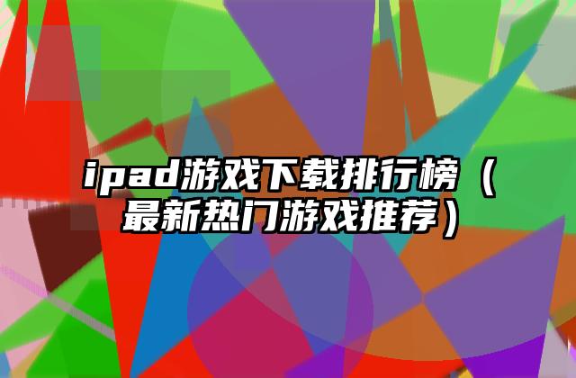 ipad游戏下载排行榜（最新热门游戏推荐）