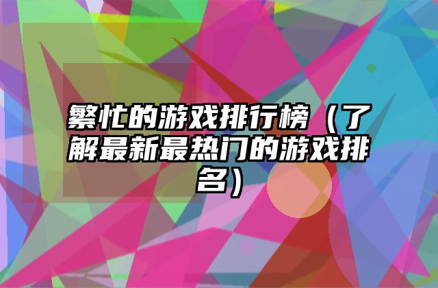 繁忙的游戏排行榜（了解最新最热门的游戏排名）
