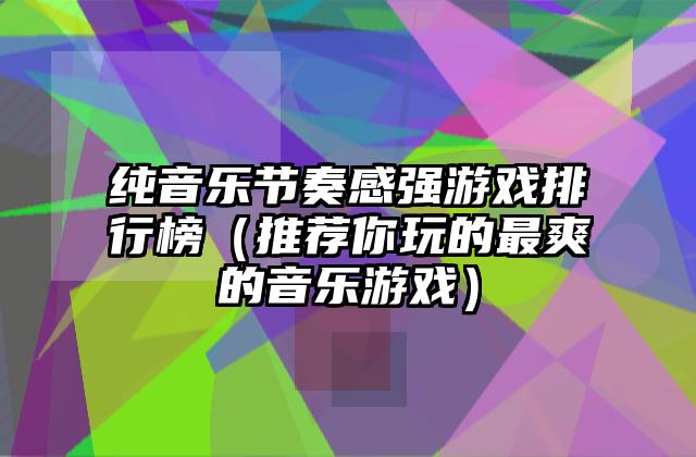 纯音乐节奏感强游戏排行榜（推荐你玩的最爽的音乐游戏）