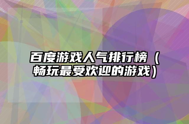 百度游戏人气排行榜（畅玩最受欢迎的游戏）