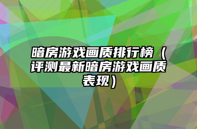 暗房游戏画质排行榜（评测最新暗房游戏画质表现）
