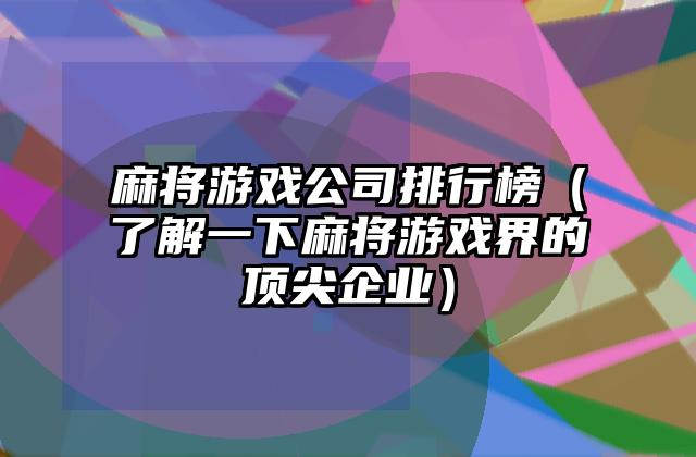 麻将游戏公司排行榜（了解一下麻将游戏界的顶尖企业）