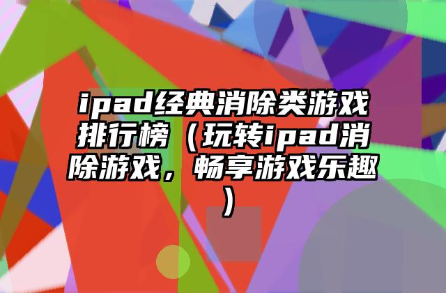 ipad经典消除类游戏排行榜（玩转ipad消除游戏，畅享游戏乐趣）