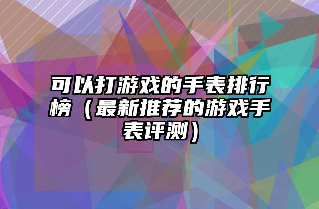 可以打游戏的手表排行榜（最新推荐的游戏手表评测）