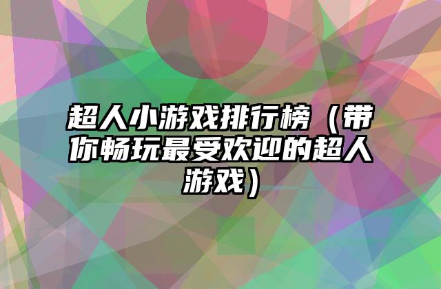 超人小游戏排行榜（带你畅玩最受欢迎的超人游戏）