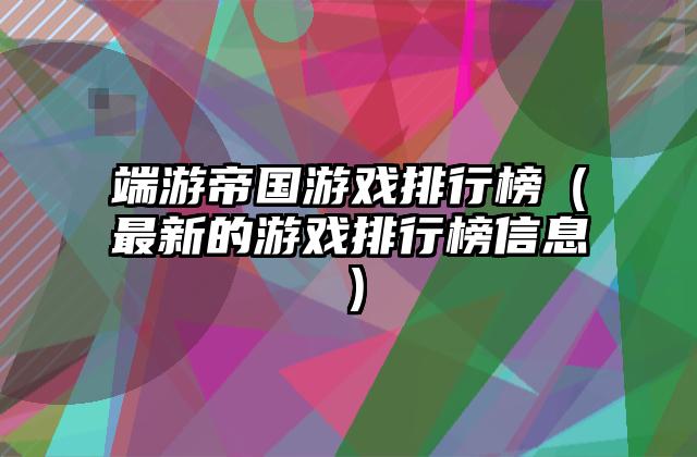 端游帝国游戏排行榜（最新的游戏排行榜信息）