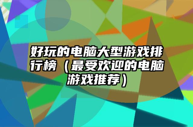 好玩的电脑大型游戏排行榜（最受欢迎的电脑游戏推荐）