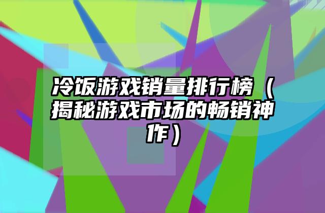 冷饭游戏销量排行榜（揭秘游戏市场的畅销神作）