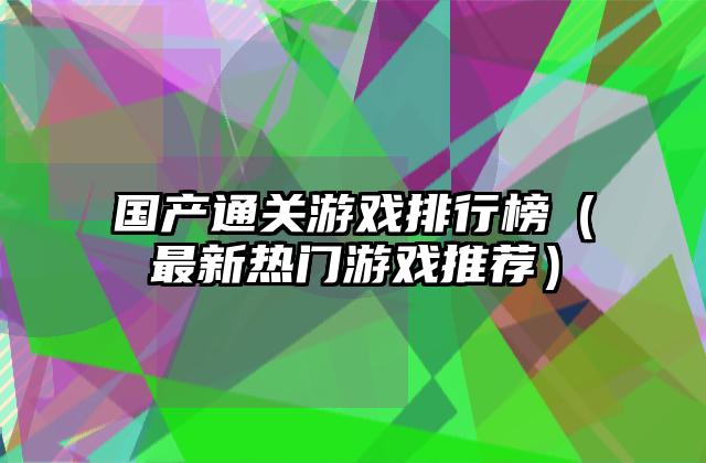 国产通关游戏排行榜（最新热门游戏推荐）