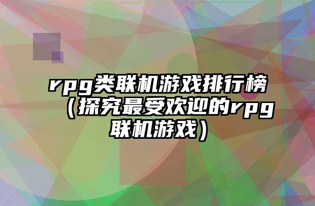 rpg类联机游戏排行榜（探究最受欢迎的rpg联机游戏）