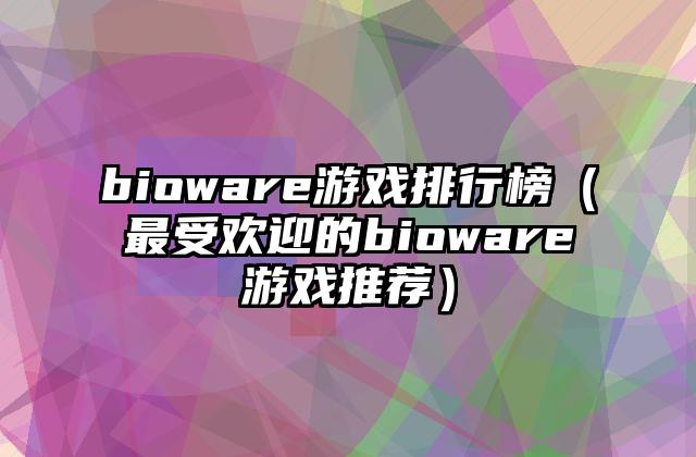 bioware游戏排行榜（最受欢迎的bioware游戏推荐）