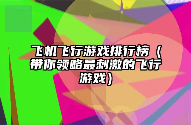 飞机飞行游戏排行榜（带你领略最刺激的飞行游戏）