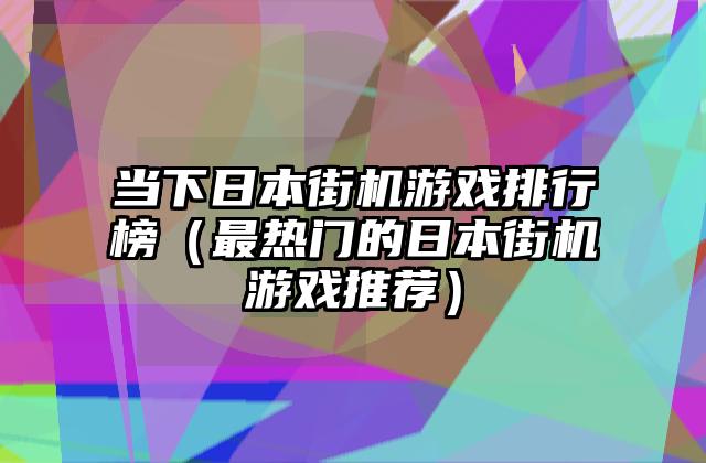当下日本街机游戏排行榜（最热门的日本街机游戏推荐）