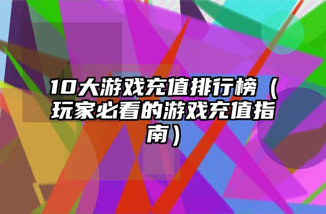 10大游戏充值排行榜（玩家必看的游戏充值指南）