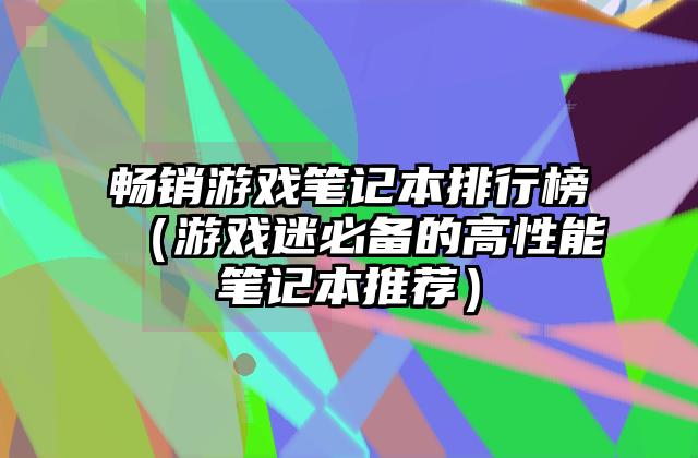 畅销游戏笔记本排行榜（游戏迷必备的高性能笔记本推荐）