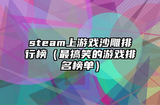 steam上游戏沙雕排行榜（最搞笑的游戏排名榜单）