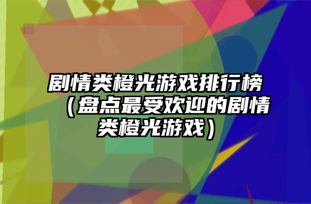 剧情类橙光游戏排行榜（盘点最受欢迎的剧情类橙光游戏）