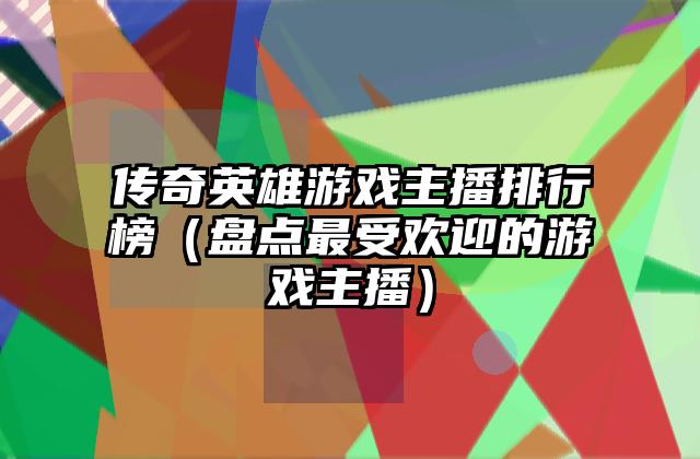传奇英雄游戏主播排行榜（盘点最受欢迎的游戏主播）