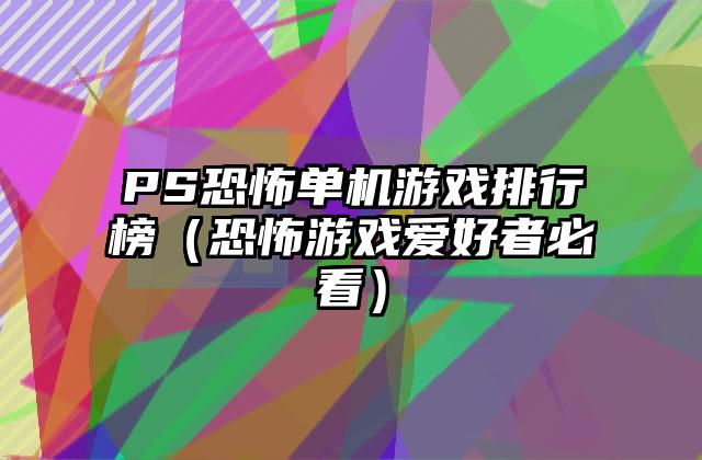 PS恐怖单机游戏排行榜（恐怖游戏爱好者必看）