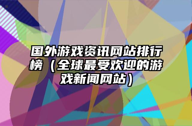 国外游戏资讯网站排行榜（全球最受欢迎的游戏新闻网站）