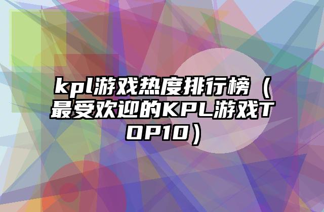 kpl游戏热度排行榜（最受欢迎的KPL游戏TOP10）