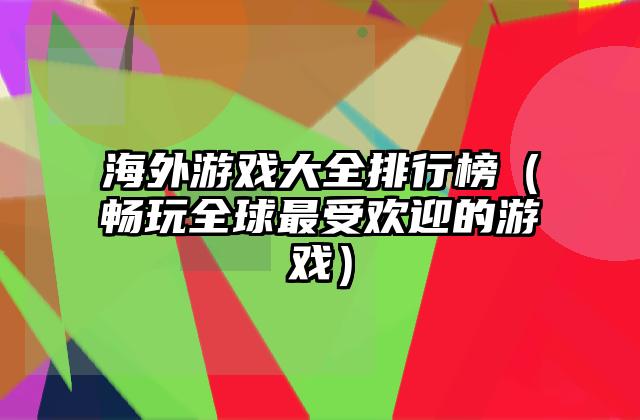 海外游戏大全排行榜（畅玩全球最受欢迎的游戏）