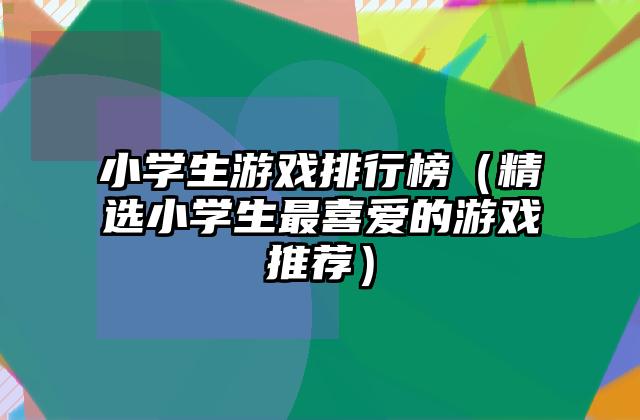 小学生游戏排行榜（精选小学生最喜爱的游戏推荐）