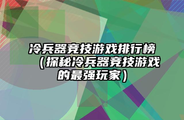 冷兵器竞技游戏排行榜（探秘冷兵器竞技游戏的最强玩家）