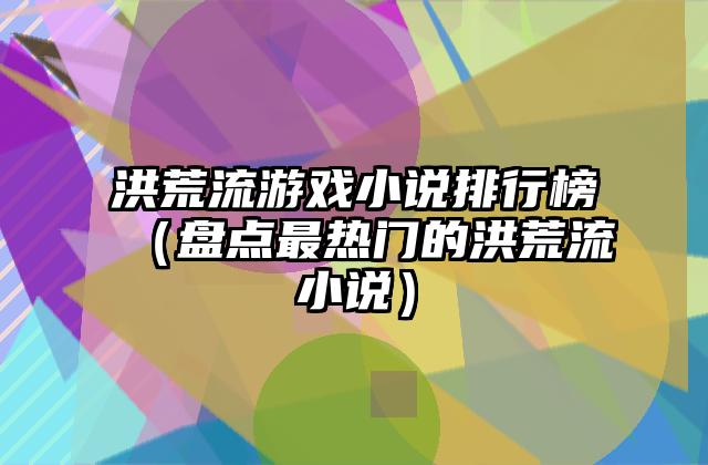 洪荒流游戏小说排行榜（盘点最热门的洪荒流小说）