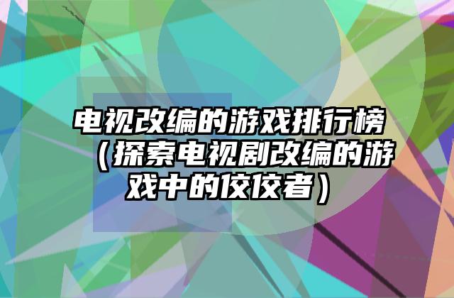 电视改编的游戏排行榜（探索电视剧改编的游戏中的佼佼者）