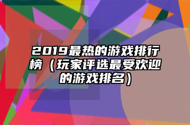 2019最热的游戏排行榜（玩家评选最受欢迎的游戏排名）