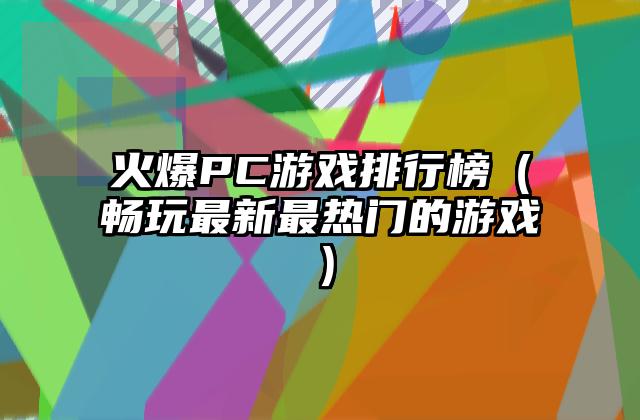 火爆PC游戏排行榜（畅玩最新最热门的游戏）