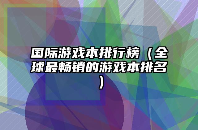 国际游戏本排行榜（全球最畅销的游戏本排名）