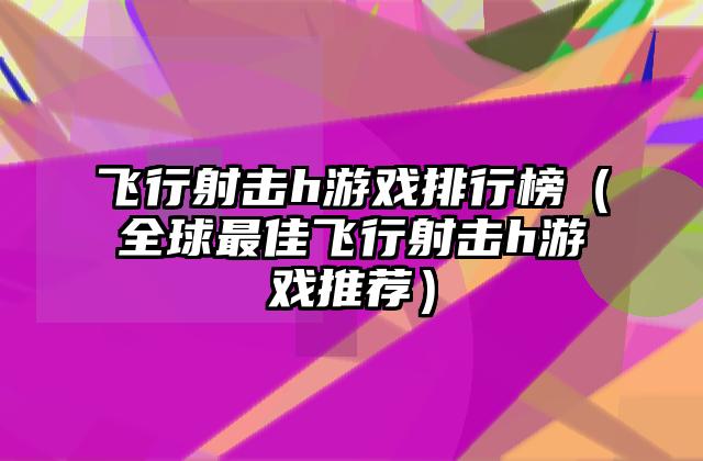 飞行射击h游戏排行榜（全球最佳飞行射击h游戏推荐）