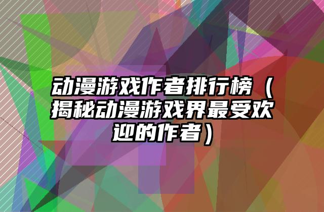 动漫游戏作者排行榜（揭秘动漫游戏界最受欢迎的作者）